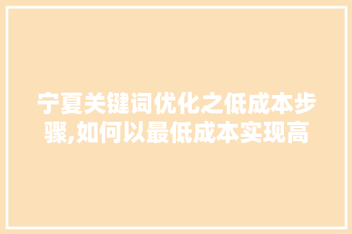 宁夏关键词优化之低成本步骤,如何以最低成本实现高效果 市场营销范文