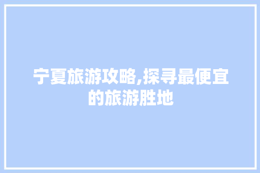宁夏旅游攻略,探寻最便宜的旅游胜地