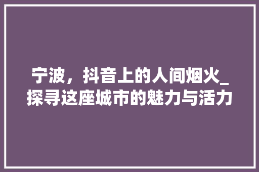 宁波，抖音上的人间烟火_探寻这座城市的魅力与活力