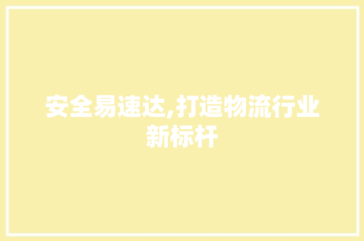 安全易速达,打造物流行业新标杆