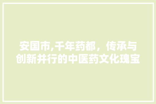 安国市,千年药都，传承与创新并行的中医药文化瑰宝