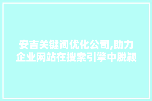 安吉关键词优化公司,助力企业网站在搜索引擎中脱颖而出
