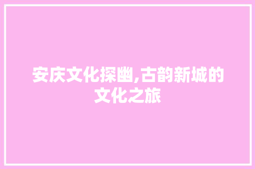 安庆文化探幽,古韵新城的文化之旅