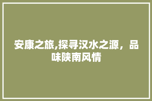 安康之旅,探寻汉水之源，品味陕南风情