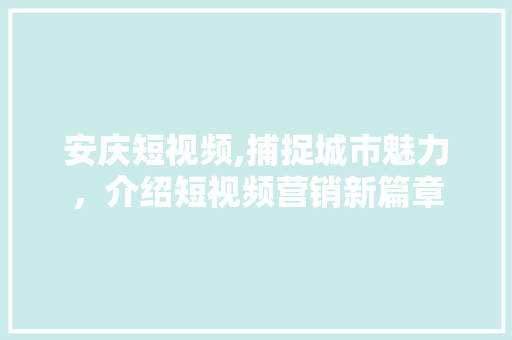 安庆短视频,捕捉城市魅力，介绍短视频营销新篇章