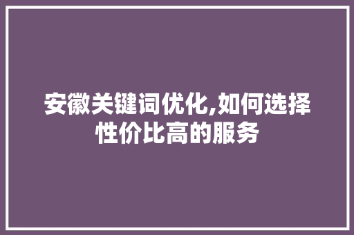 安徽关键词优化,如何选择性价比高的服务
