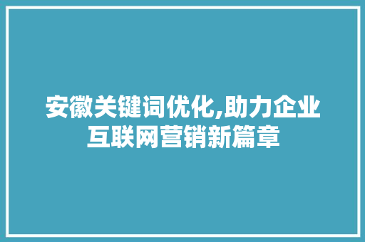 安徽关键词优化,助力企业互联网营销新篇章
