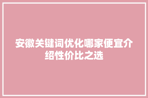 安徽关键词优化哪家便宜介绍性价比之选