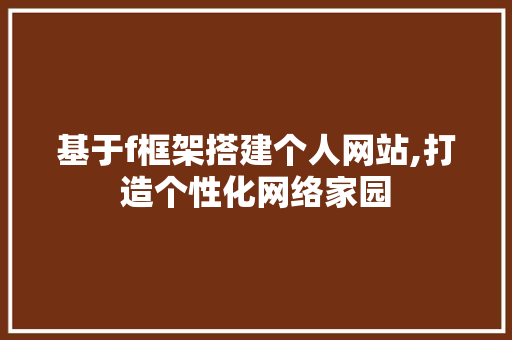 基于f框架搭建个人网站,打造个性化网络家园 项目报告