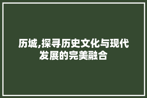 历城,探寻历史文化与现代发展的完美融合