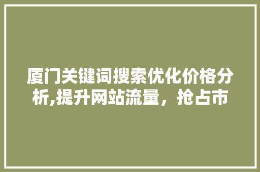 厦门关键词搜索优化价格分析,提升网站流量，抢占市场先机