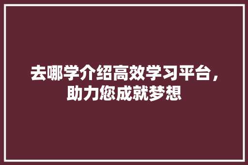 去哪学介绍高效学习平台，助力您成就梦想