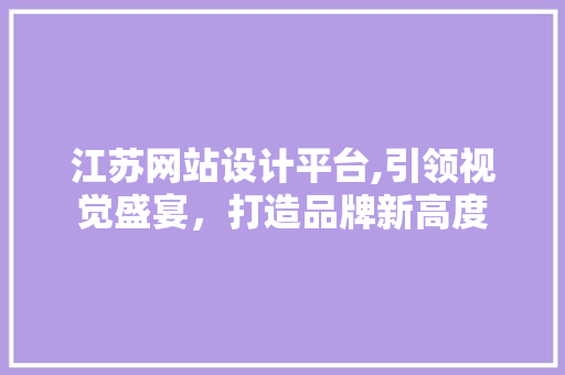 江苏网站设计平台,引领视觉盛宴，打造品牌新高度