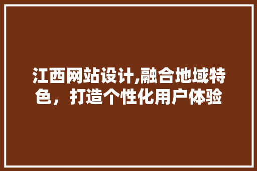 江西网站设计,融合地域特色，打造个性化用户体验 市场营销范文
