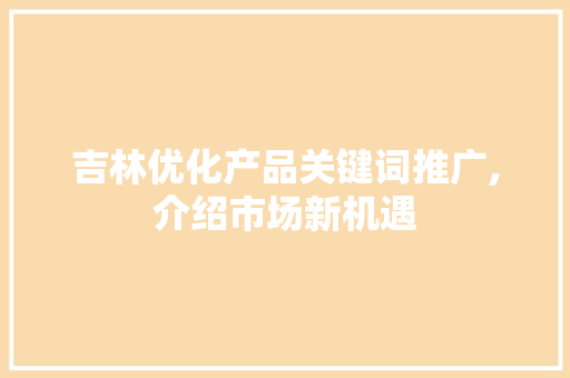 吉林优化产品关键词推广,介绍市场新机遇