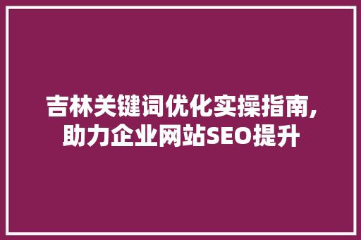 吉林关键词优化实操指南,助力企业网站SEO提升