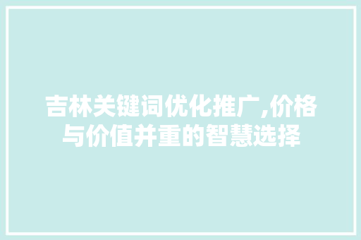吉林关键词优化推广,价格与价值并重的智慧选择