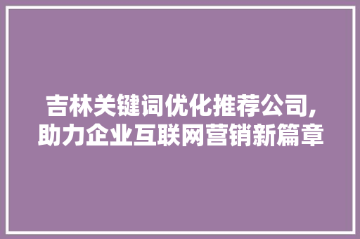 吉林关键词优化推荐公司,助力企业互联网营销新篇章