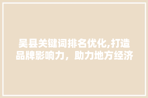 吴县关键词排名优化,打造品牌影响力，助力地方经济发展