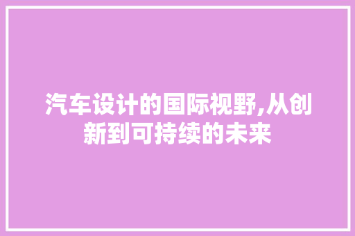 汽车设计的国际视野,从创新到可持续的未来 项目报告