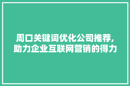 周口关键词优化公司推荐,助力企业互联网营销的得力助手