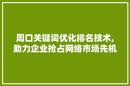 周口关键词优化排名技术,助力企业抢占网络市场先机