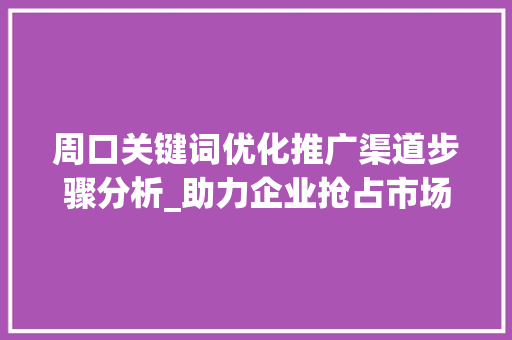 周口关键词优化推广渠道步骤分析_助力企业抢占市场先机