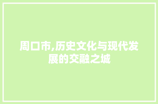 周口市,历史文化与现代发展的交融之城