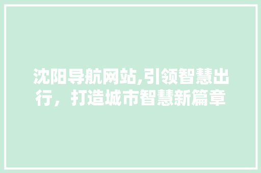 沈阳导航网站,引领智慧出行，打造城市智慧新篇章 网站建设