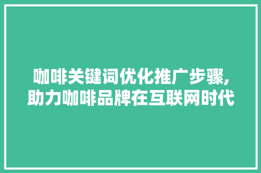 咖啡关键词优化推广步骤,助力咖啡品牌在互联网时代的崛起