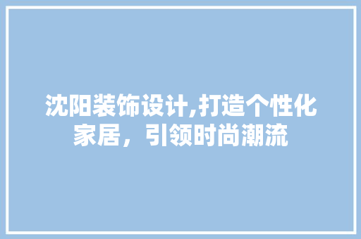 沈阳装饰设计,打造个性化家居，引领时尚潮流