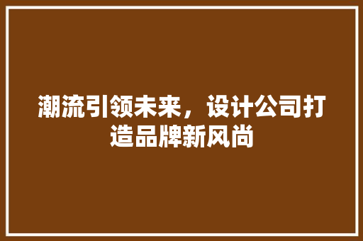 潮流引领未来，设计公司打造品牌新风尚 前端技术