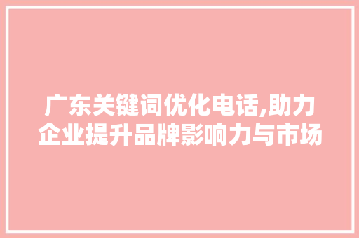 广东关键词优化电话,助力企业提升品牌影响力与市场竞争力