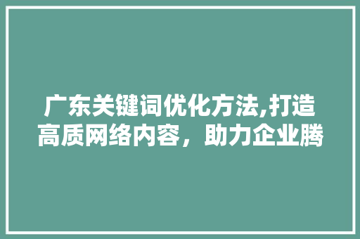 广东关键词优化方法,打造高质网络内容，助力企业腾飞