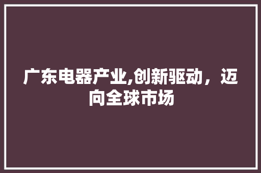 广东电器产业,创新驱动，迈向全球市场