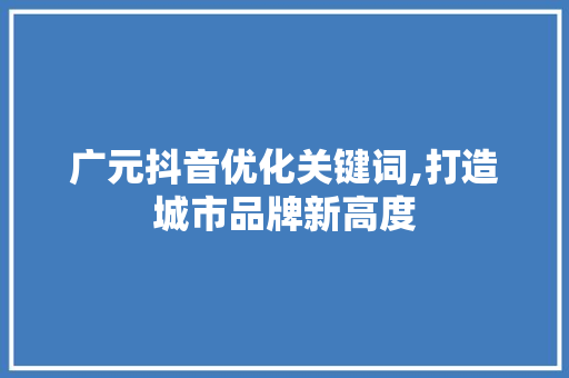广元抖音优化关键词,打造城市品牌新高度