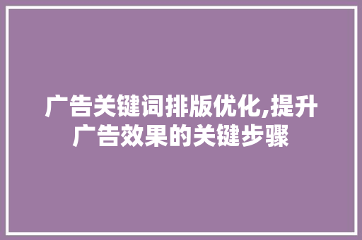 广告关键词排版优化,提升广告效果的关键步骤