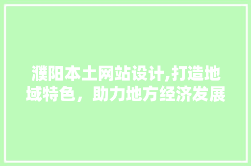 濮阳本土网站设计,打造地域特色，助力地方经济发展 市场营销范文