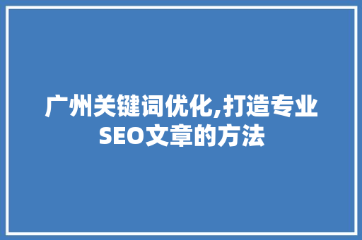 广州关键词优化,打造专业SEO文章的方法