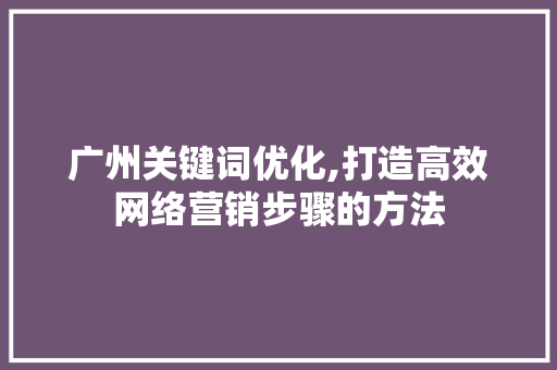 广州关键词优化,打造高效网络营销步骤的方法