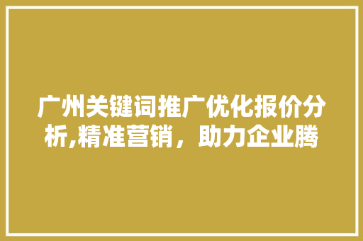 广州关键词推广优化报价分析,精准营销，助力企业腾飞