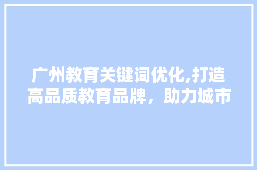 广州教育关键词优化,打造高品质教育品牌，助力城市未来发展