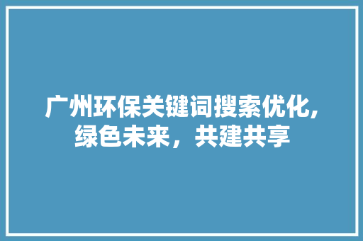 广州环保关键词搜索优化,绿色未来，共建共享