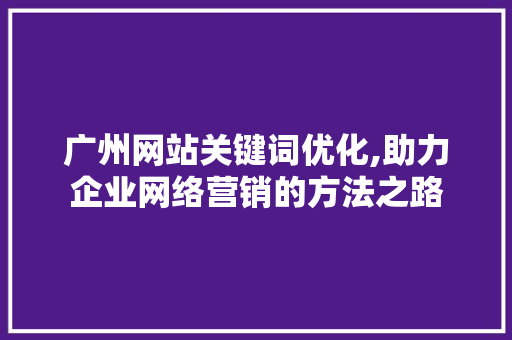 广州网站关键词优化,助力企业网络营销的方法之路