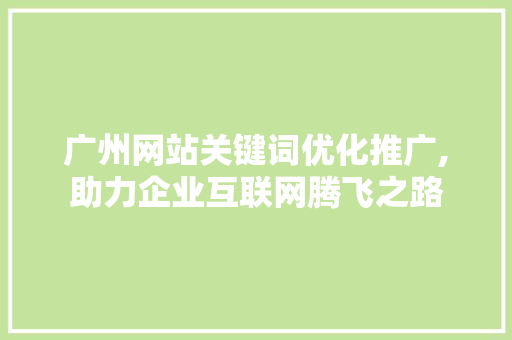 广州网站关键词优化推广,助力企业互联网腾飞之路 项目报告