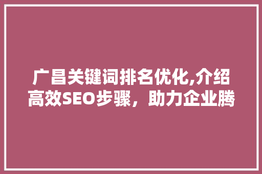 广昌关键词排名优化,介绍高效SEO步骤，助力企业腾飞