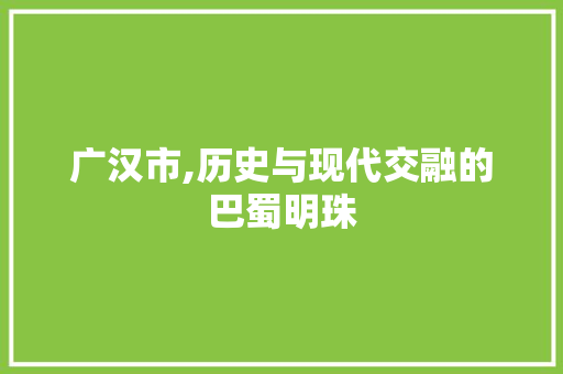广汉市,历史与现代交融的巴蜀明珠