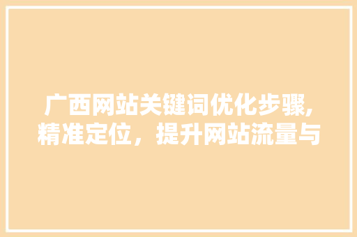广西网站关键词优化步骤,精准定位，提升网站流量与转化率