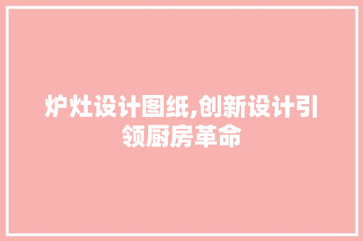 炉灶设计图纸,创新设计引领厨房革命