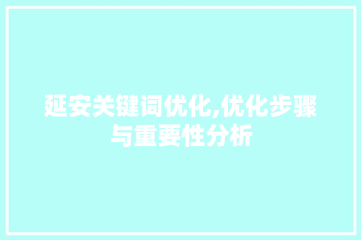 延安关键词优化,优化步骤与重要性分析